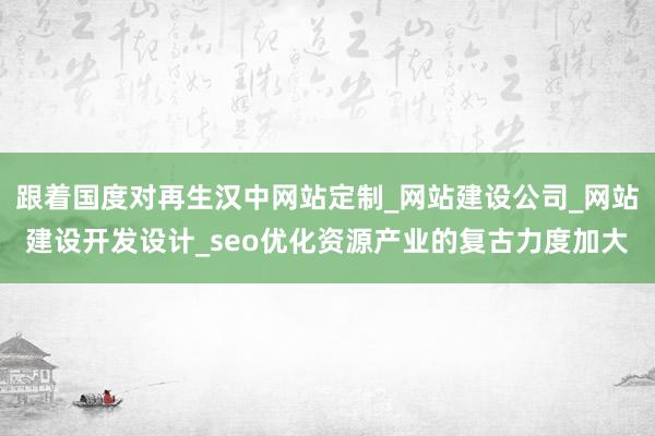 跟着国度对再生汉中网站定制_网站建设公司_网站建设开发设计_seo优化资源产业的复古力度加大