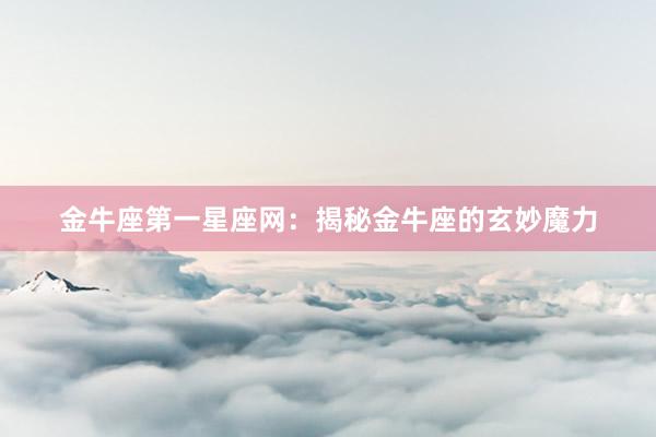 金牛座第一星座网：揭秘金牛座的玄妙魔力