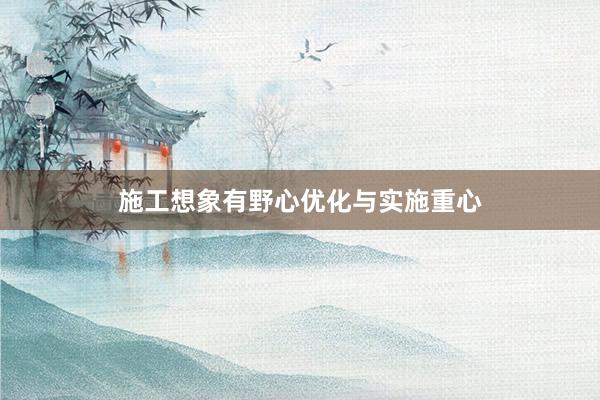 施工想象有野心优化与实施重心