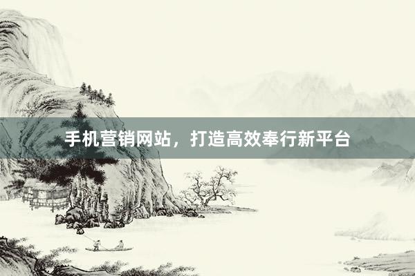 手机营销网站，打造高效奉行新平台