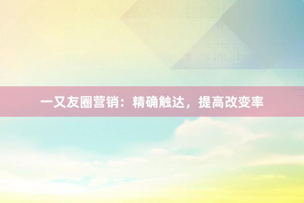 一又友圈营销：精确触达，提高改变率